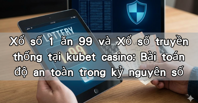 Xổ số 1 ăn 99 và Xổ số truyền thống tại kubet casino: Bài toán độ an toàn trong kỷ nguyên số